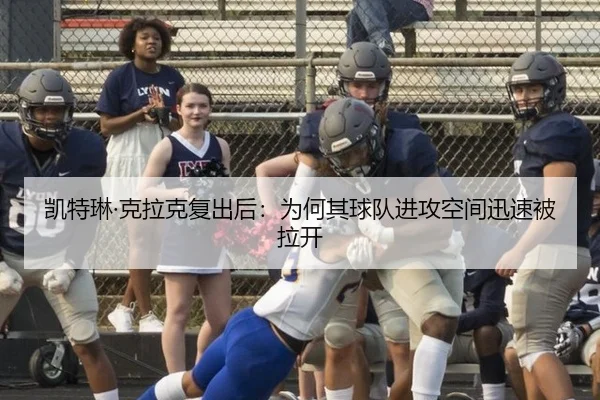 凯特琳·克拉克复出后：为何其球队进攻空间迅速被拉开