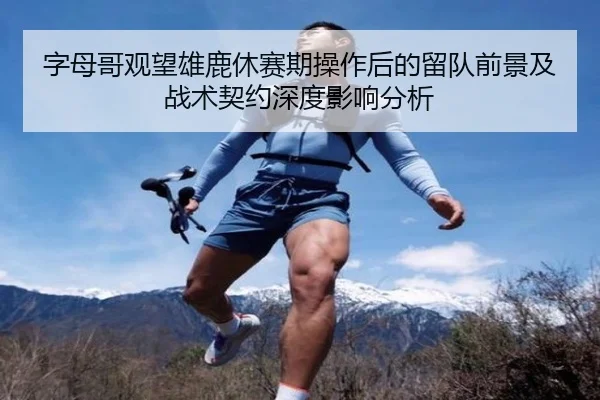 字母哥观望雄鹿休赛期操作后的留队前景及战术契约深度影响分析